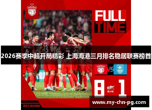 2026赛季中超开局精彩 上海海港三月排名稳居联赛榜首 2026赛季中超开局精彩 上海海港三月排名稳居联赛榜首