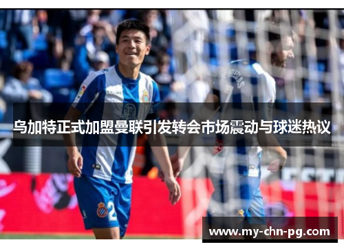 乌加特正式加盟曼联引发转会市场震动与球迷热议