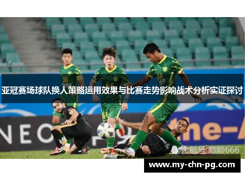 亚冠赛场球队换人策略运用效果与比赛走势影响战术分析实证探讨 亚冠赛场球队换人策略运用效果与比赛走势影响战术分析实证探讨