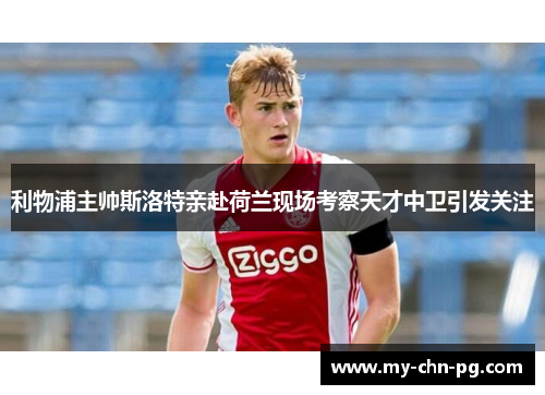 利物浦主帅斯洛特亲赴荷兰现场考察天才中卫引发关注 利物浦主帅斯洛特亲赴荷兰现场考察天才中卫引发关注