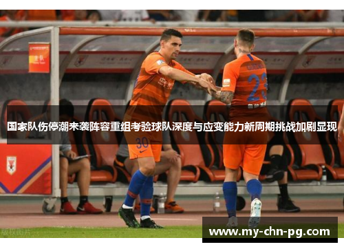 国家队伤停潮来袭阵容重组考验球队深度与应变能力新周期挑战加剧显现 国家队伤停潮来袭阵容重组考验球队深度与应变能力新周期挑战加剧显现