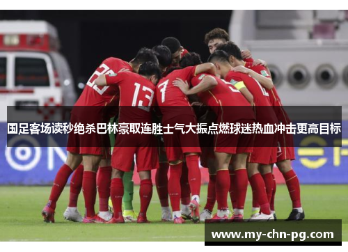 国足客场读秒绝杀巴林豪取连胜士气大振点燃球迷热血冲击更高目标