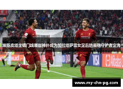 埃斯皮塔坐镇门线屡献神扑成为加拉塔萨雷女足后防最稳守护者定海