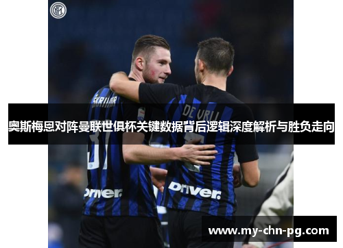 奥斯梅恩对阵曼联世俱杯关键数据背后逻辑深度解析与胜负走向 奥斯梅恩对阵曼联世俱杯关键数据背后逻辑深度解析与胜负走向