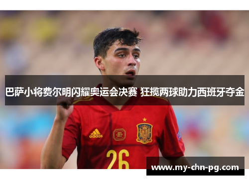 巴萨小将费尔明闪耀奥运会决赛 狂揽两球助力西班牙夺金