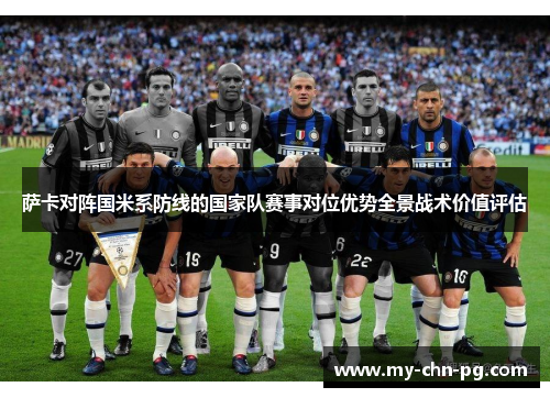 萨卡对阵国米系防线的国家队赛事对位优势全景战术价值评估 萨卡对阵国米系防线的国家队赛事对位优势全景战术价值评估