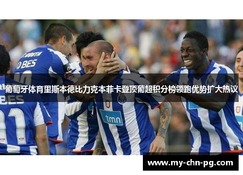 葡萄牙体育里斯本德比力克本菲卡登顶葡超积分榜领跑优势扩大热议 葡萄牙体育里斯本德比力克本菲卡登顶葡超积分榜领跑优势扩大热议