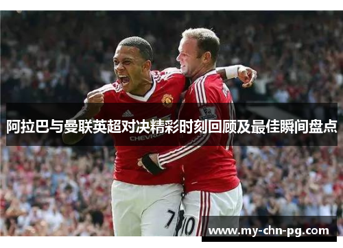阿拉巴与曼联英超对决精彩时刻回顾及最佳瞬间盘点