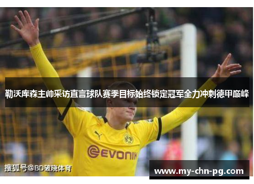 勒沃库森主帅采访直言球队赛季目标始终锁定冠军全力冲刺德甲巅峰