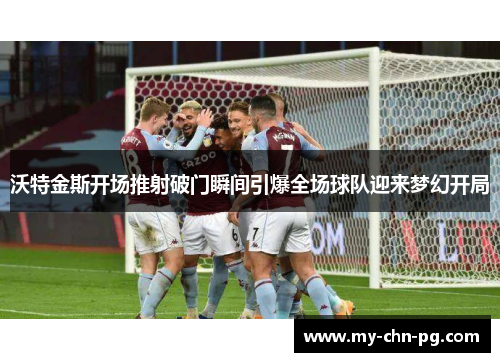 沃特金斯开场推射破门瞬间引爆全场球队迎来梦幻开局