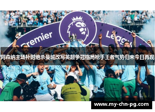 阿森纳主场补时绝杀曼城改写英超争冠格局枪手王者气势归来今日再现