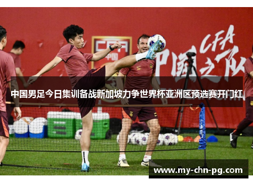 中国男足今日集训备战新加坡力争世界杯亚洲区预选赛开门红 中国男足今日集训备战新加坡力争世界杯亚洲区预选赛开门红