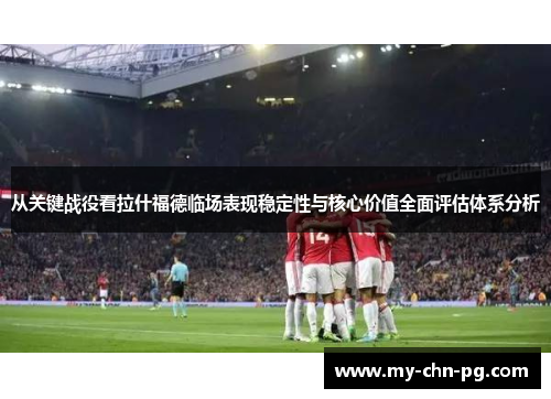 从关键战役看拉什福德临场表现稳定性与核心价值全面评估体系分析