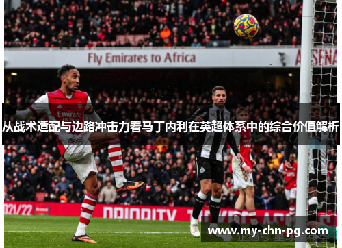 从战术适配与边路冲击力看马丁内利在英超体系中的综合价值解析 从战术适配与边路冲击力看马丁内利在英超体系中的综合价值解析