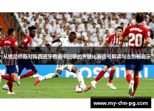 从维尼修斯对阵西班牙看德甲回暖的关键比赛信号解读与走势新启示 从维尼修斯对阵西班牙看德甲回暖的关键比赛信号解读与走势新启示