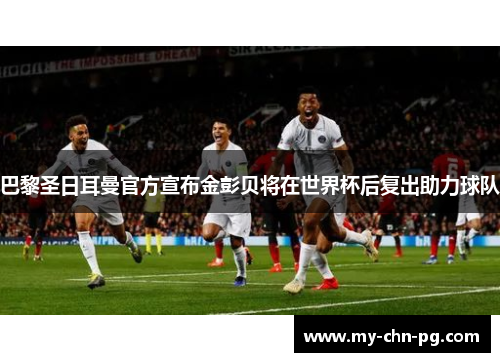 巴黎圣日耳曼官方宣布金彭贝将在世界杯后复出助力球队 巴黎圣日耳曼官方宣布金彭贝将在世界杯后复出助力球队