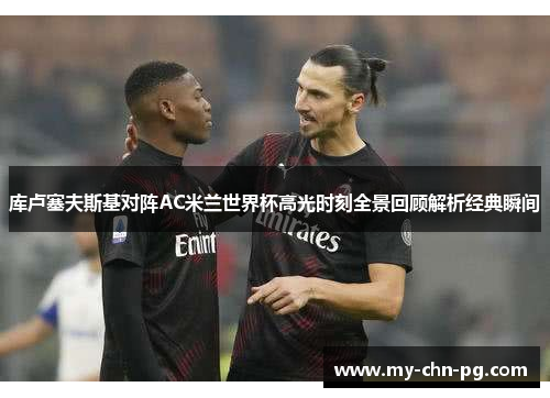 库卢塞夫斯基对阵AC米兰世界杯高光时刻全景回顾解析经典瞬间 库卢塞夫斯基对阵AC米兰世界杯高光时刻全景回顾解析经典瞬间