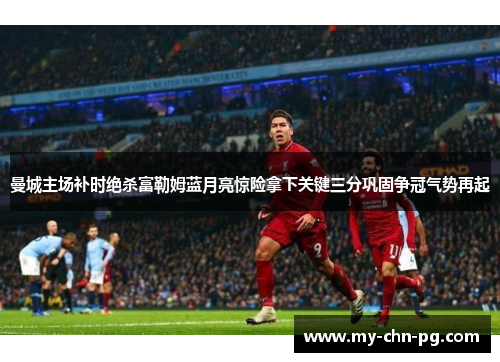 曼城主场补时绝杀富勒姆蓝月亮惊险拿下关键三分巩固争冠气势再起