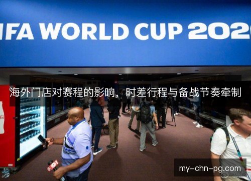 海外门店对赛程的影响,时差行程与备战节奏牵制 海外门店对赛程的影响,时差行程与备战节奏牵制