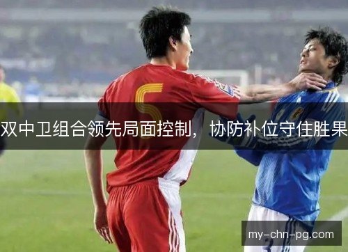 双中卫组合领先局面控制，协防补位守住胜果