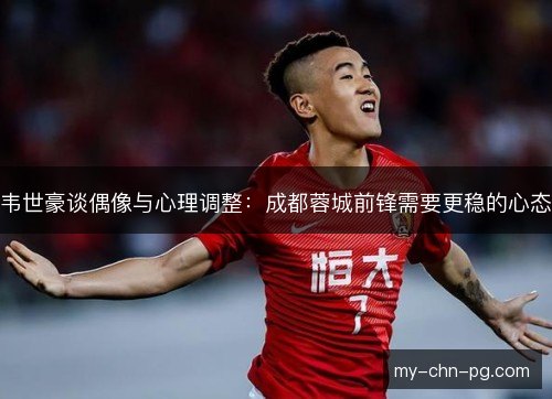 韦世豪谈偶像与心理调整:成都蓉城前锋需要更稳的心态 韦世豪谈偶像与心理调整:成都蓉城前锋需要更稳的心态